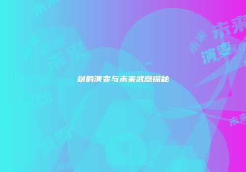 剑的演变与未来武器探秘