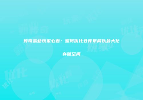 传奇霸业玩家必看：如何优化仓库布局以最大化存储空间