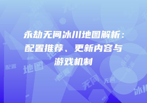 永劫无间冰川地图解析：配置推荐、更新内容与游戏机制