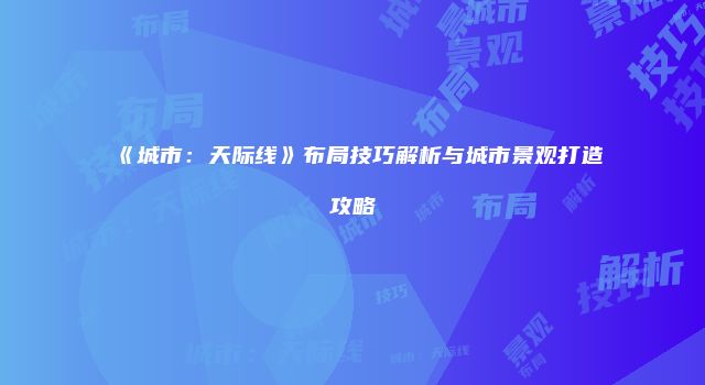 《城市：天际线》布局技巧解析与城市景观打造攻略