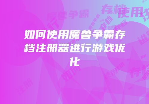 如何使用魔兽争霸存档注册器进行游戏优化