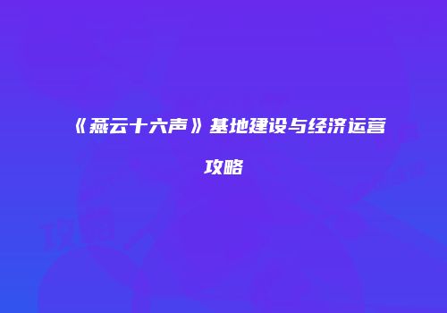 《燕云十六声》基地建设与经济运营攻略