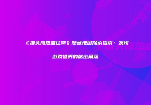 《猫头鹰热血江湖》隐藏地图探索指南：发现游戏世界的秘密角落
