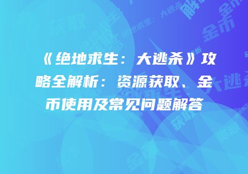 《绝地求生：大逃杀》攻略全解析：资源获取、金币使用及常见问题解答