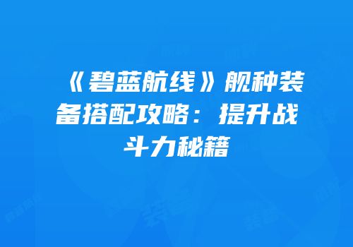 《碧蓝航线》舰种装备搭配攻略：提升战斗力秘籍