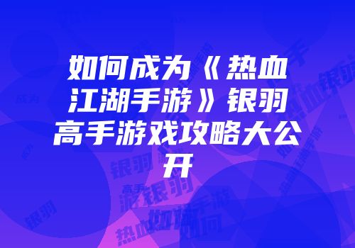 如何成为《热血江湖手游》银羽高手游戏攻略大公开