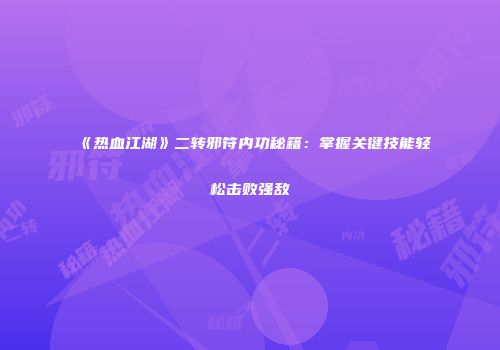 《热血江湖》二转邪符内功秘籍：掌握关键技能轻松击败强敌