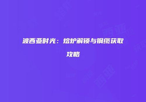 波西亚时光：熔炉解锁与钢缆获取攻略