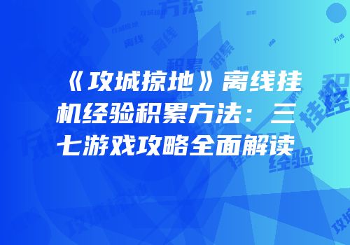 《攻城掠地》离线挂机经验积累方法：三七游戏攻略全面解读