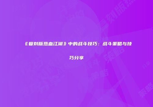 《复刻版热血江湖》中的战斗技巧：战斗策略与技巧分享