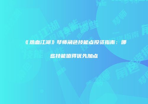 《热血江湖》琴师角色技能点投资指南:哪些技能值得优先加点
