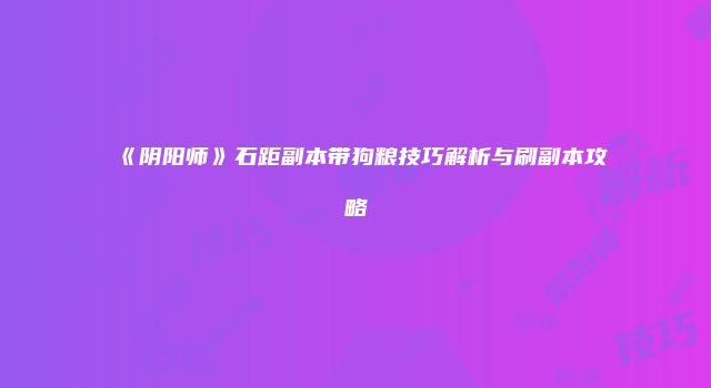 《阴阳师》石距副本带狗粮技巧解析与刷副本攻略