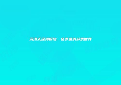 沉浸式深海探险：会呼吸的游戏世界