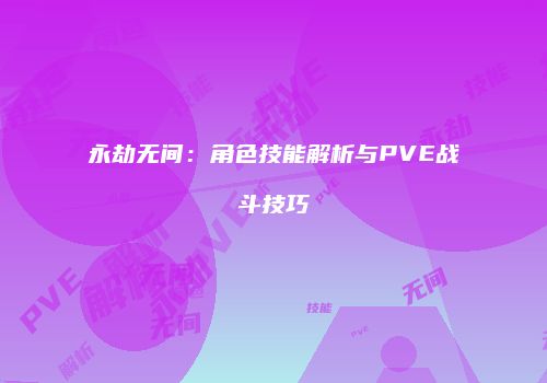 永劫无间：角色技能解析与PVE战斗技巧