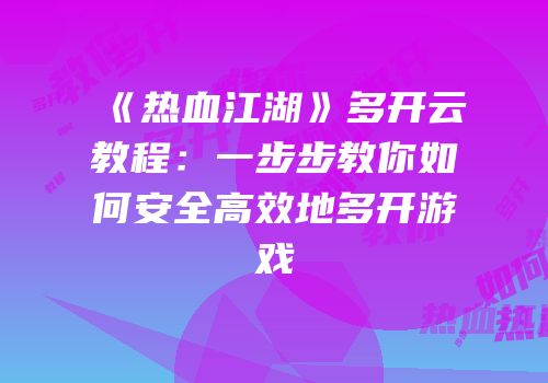 《热血江湖》多开云教程：一步步教你如何安全高效地多开游戏