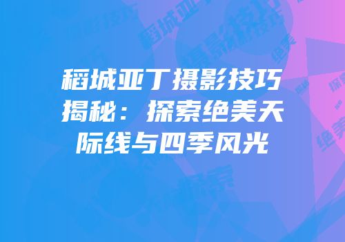 稻城亚丁摄影技巧揭秘：探索绝美天际线与四季风光