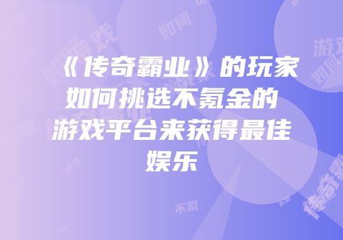 《传奇霸业》的玩家如何挑选不氪金的游戏平台来获得最佳娱乐