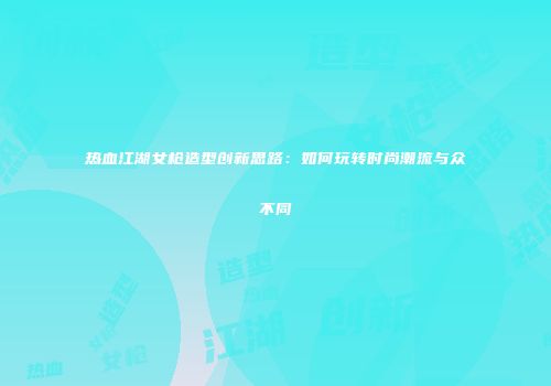 热血江湖女枪造型创新思路：如何玩转时尚潮流与众不同