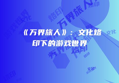 《万界旅人》：文化烙印下的游戏世界