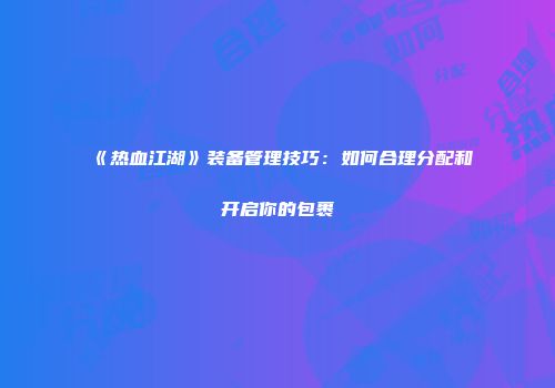 《热血江湖》装备管理技巧：如何合理分配和开启你的包裹