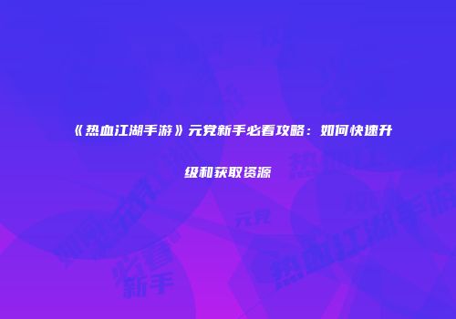 《热血江湖手游》元党新手必看攻略：如何快速升级和获取资源