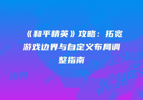 《和平精英》攻略：拓宽游戏边界与自定义布局调整指南