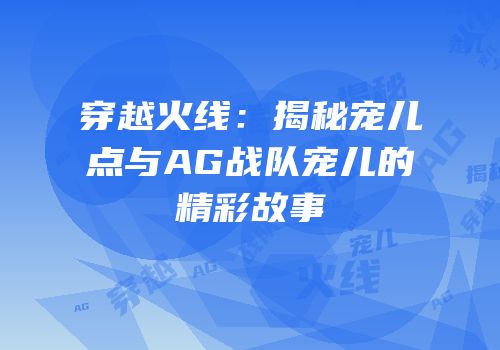 穿越火线：揭秘宠儿点与AG战队宠儿的精彩故事