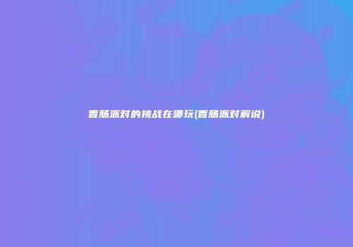 香肠派对的挑战在哪玩(香肠派对解说)
