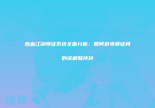 热血江湖师徒系统全面分析：如何避免师徒间的误解和冲突