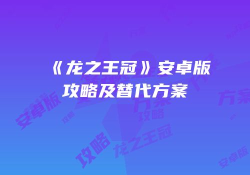 《龙之王冠》安卓版攻略及替代方案
