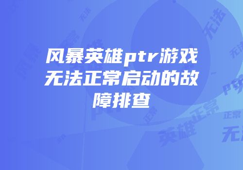 风暴英雄ptr游戏无法正常启动的故障排查