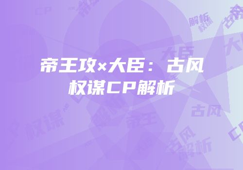 帝王攻×大臣：古风权谋CP解析