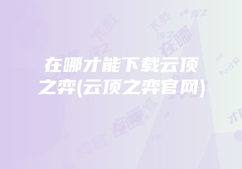 在哪才能下载云顶之弈(云顶之弈官网)