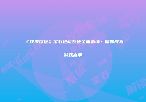 《攻城掠地》宝石进阶系统全面解读：助你成为游戏高手
