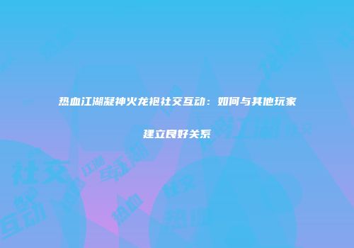 热血江湖凝神火龙袍社交互动：如何与其他玩家建立良好关系