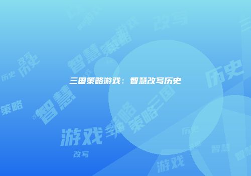 三国策略游戏：智慧改写历史