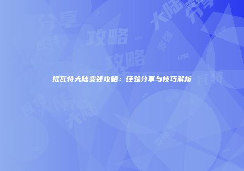 提瓦特大陆变强攻略：经验分享与技巧解析