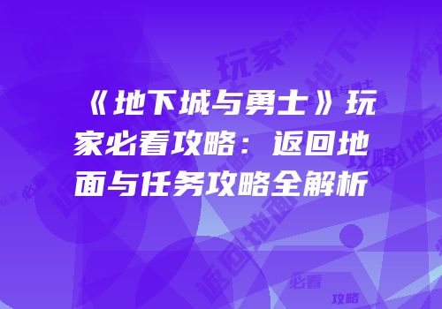 《地下城与勇士》玩家必看攻略：返回地面与任务攻略全解析