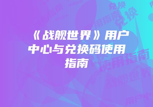 《战舰世界》用户中心与兑换码使用指南