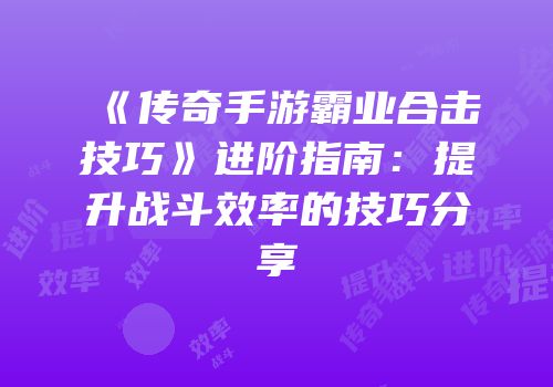 《传奇手游霸业合击技巧》进阶指南：提升战斗效率的技巧分享