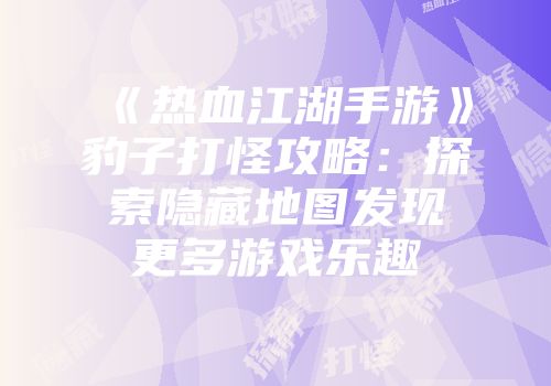 《热血江湖手游》豹子打怪攻略:探索隐藏地图发现更多游戏乐趣