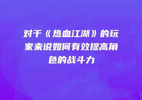 对于《热血江湖》的玩家来说如何有效提高角色的战斗力