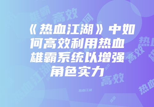 《热血江湖》中如何高效利用热血雄霸系统以增强角色实力