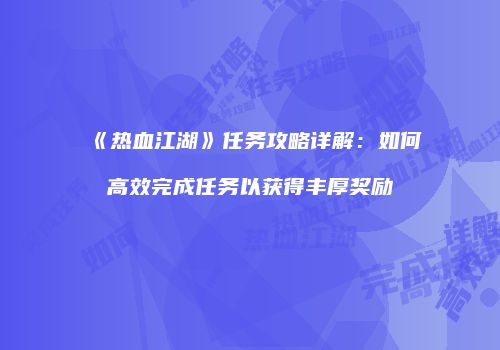 《热血江湖》任务攻略详解：如何高效完成任务以获得丰厚奖励