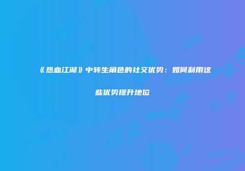 《热血江湖》中转生角色的社交优势：如何利用这些优势提升地位