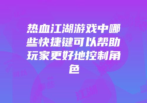 热血江湖游戏中哪些快捷键可以帮助玩家更好地控制角色