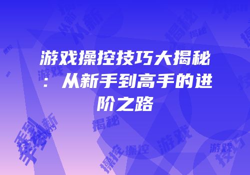 游戏操控技巧大揭秘：从新手到高手的进阶之路