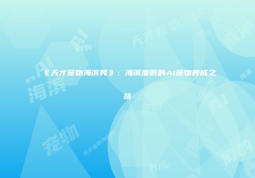 《天才宠物海滨秀》：海滨度假的AI宠物养成之旅