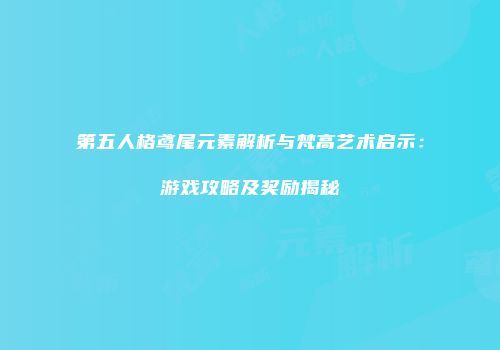 第五人格鸢尾元素解析与梵高艺术启示：游戏攻略及奖励揭秘