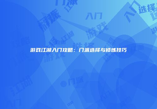游戏江湖入门攻略：门派选择与修炼技巧